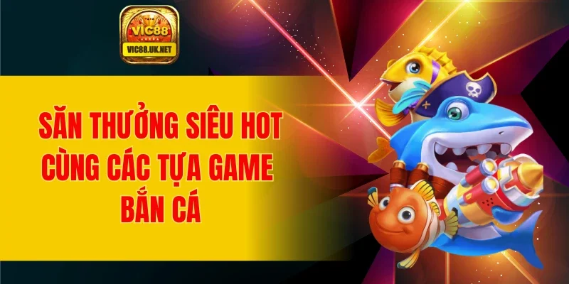 Săn thưởng siêu hot cùng các tựa game bắn cá